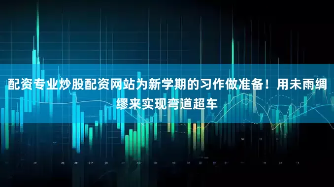 配资专业炒股配资网站为新学期的习作做准备！用未雨绸缪来实现弯道超车