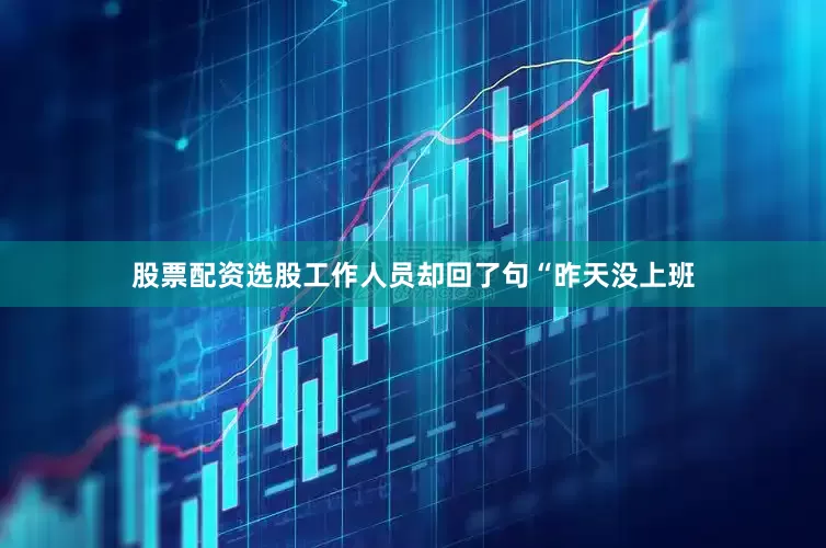 股票配资选股工作人员却回了句“昨天没上班