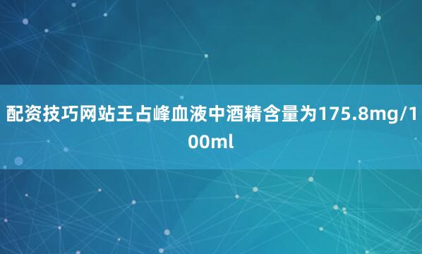 配资技巧网站王占峰血液中酒精含量为175.8mg/100ml