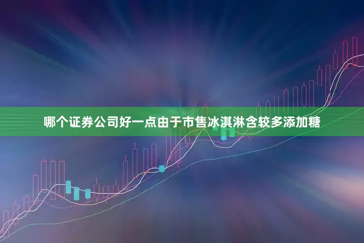 哪个证券公司好一点由于市售冰淇淋含较多添加糖