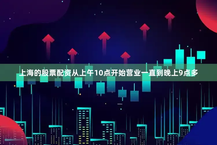 上海的股票配资从上午10点开始营业一直到晚上9点多
