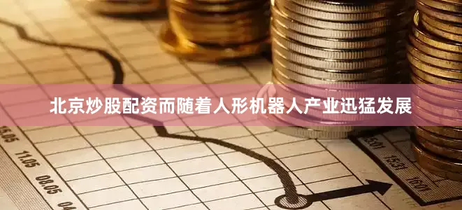 北京炒股配资而随着人形机器人产业迅猛发展