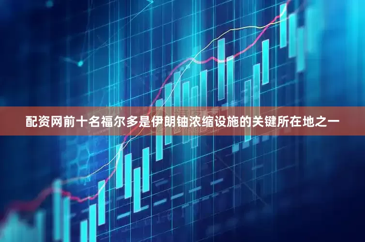 配资网前十名福尔多是伊朗铀浓缩设施的关键所在地之一