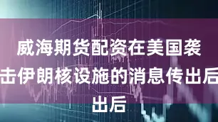 威海期货配资在美国袭击伊朗核设施的消息传出后