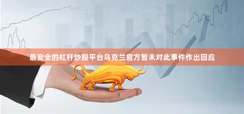 最安全的杠杆炒股平台　　乌克兰官方暂未对此事件作出回应
