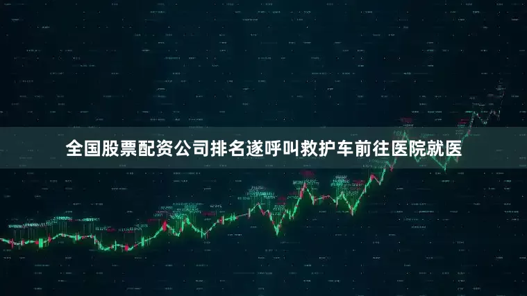 全国股票配资公司排名遂呼叫救护车前往医院就医