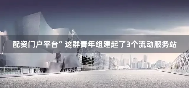 配资门户平台”这群青年组建起了3个流动服务站