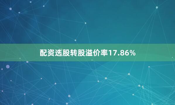 配资选股转股溢价率17.86%