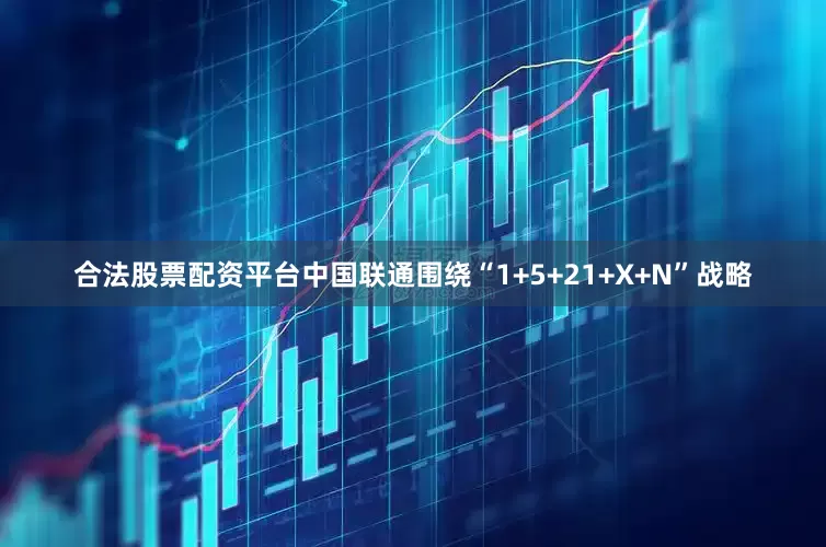 合法股票配资平台中国联通围绕“1+5+21+X+N”战略