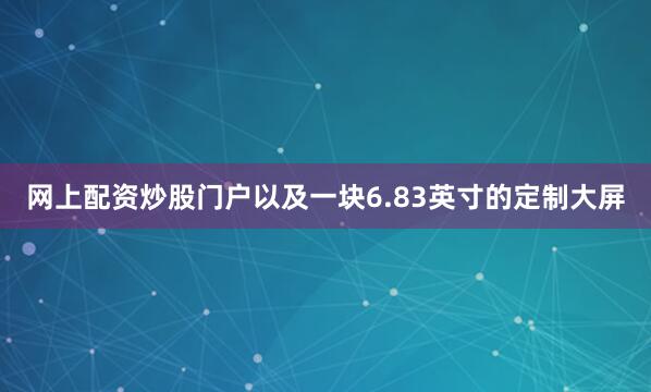 网上配资炒股门户以及一块6.83英寸的定制大屏