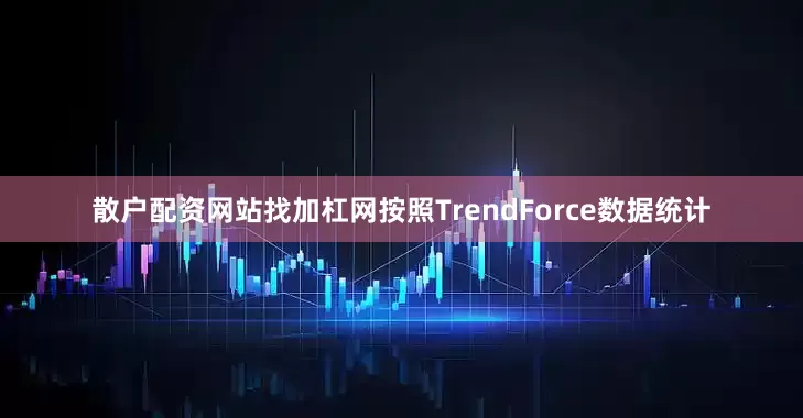 散户配资网站找加杠网按照TrendForce数据统计