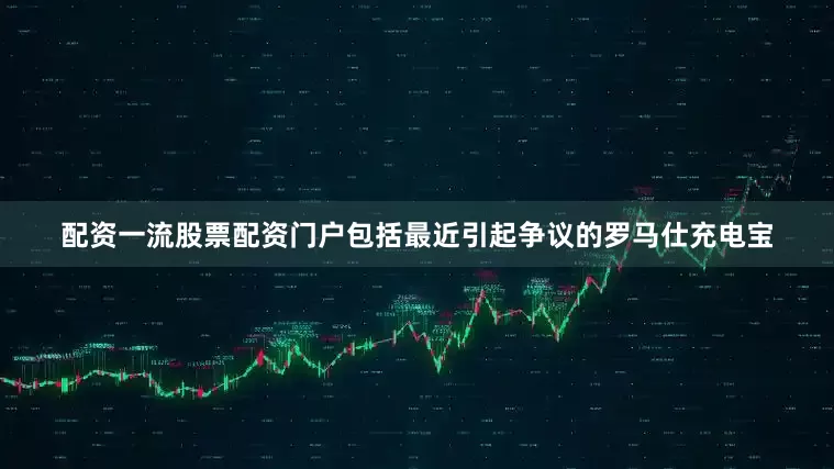 配资一流股票配资门户包括最近引起争议的罗马仕充电宝