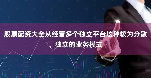 股票配资大全从经营多个独立平台这种较为分散、独立的业务模式