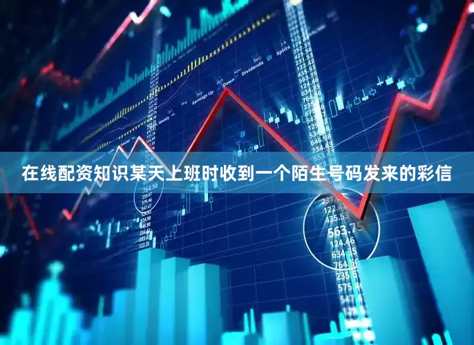 在线配资知识某天上班时收到一个陌生号码发来的彩信