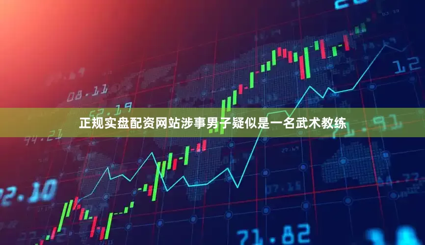 正规实盘配资网站涉事男子疑似是一名武术教练