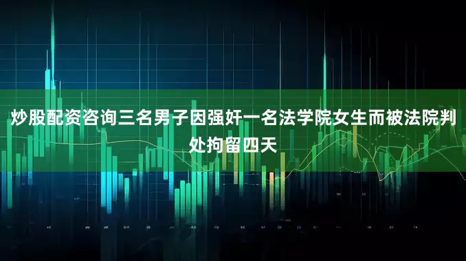 炒股配资咨询三名男子因强奸一名法学院女生而被法院判处拘留四天