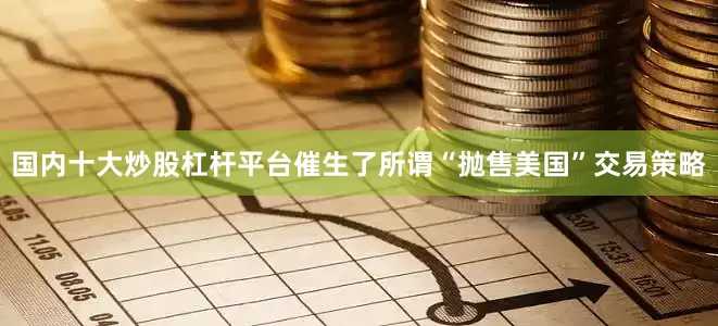 国内十大炒股杠杆平台催生了所谓“抛售美国”交易策略