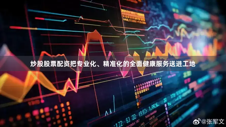 炒股股票配资把专业化、精准化的全面健康服务送进工地