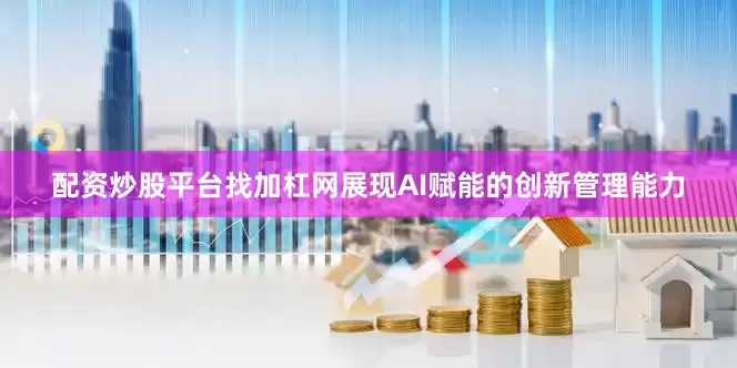配资炒股平台找加杠网展现AI赋能的创新管理能力