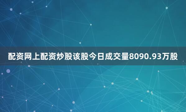 配资网上配资炒股该股今日成交量8090.93万股