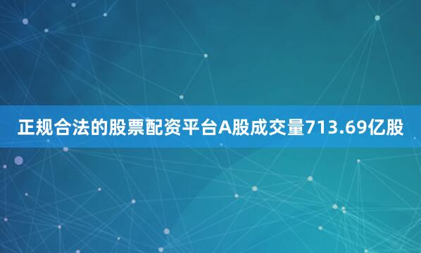正规合法的股票配资平台A股成交量713.69亿股