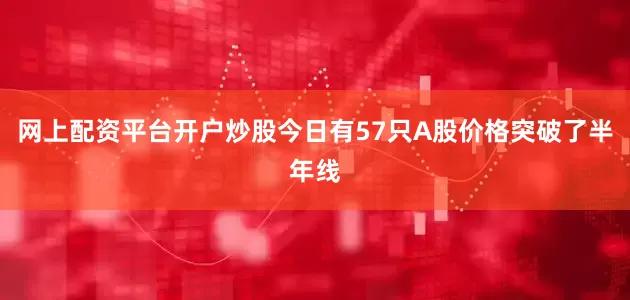 网上配资平台开户炒股今日有57只A股价格突破了半年线