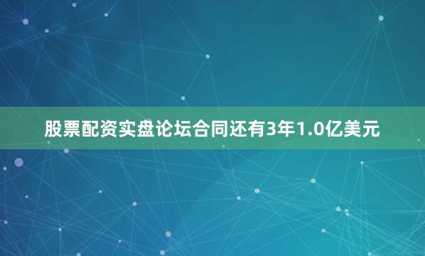 股票配资实盘论坛合同还有3年1.0亿美元