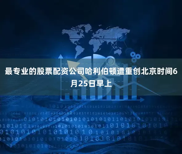 最专业的股票配资公司哈利伯顿遭重创北京时间6月25日早上
