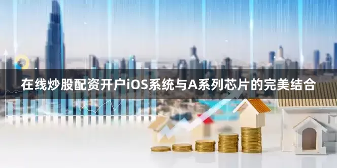 在线炒股配资开户iOS系统与A系列芯片的完美结合