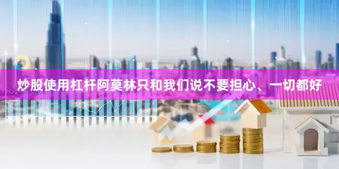 炒股使用杠杆阿莫林只和我们说不要担心、一切都好