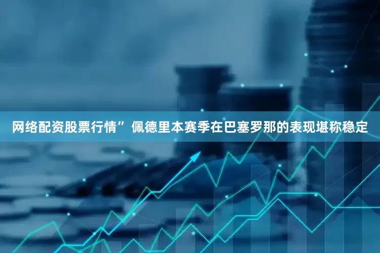 网络配资股票行情” 佩德里本赛季在巴塞罗那的表现堪称稳定