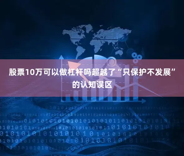 股票10万可以做杠杆吗超越了“只保护不发展”的认知误区