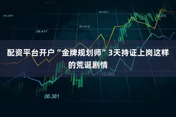 配资平台开户“金牌规划师”3天持证上岗这样的荒诞剧情