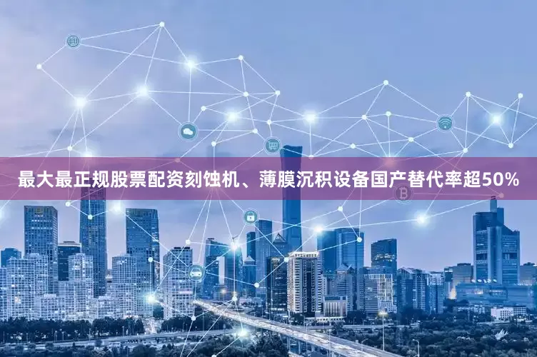 最大最正规股票配资刻蚀机、薄膜沉积设备国产替代率超50%