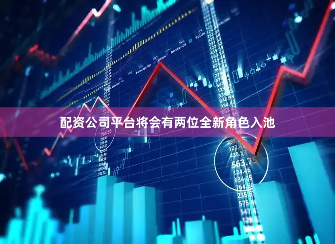 配资公司平台将会有两位全新角色入池