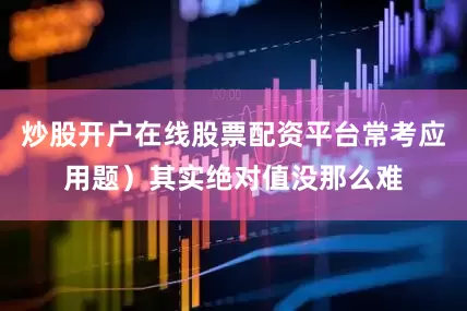炒股开户在线股票配资平台常考应用题)其实绝对值没那么难