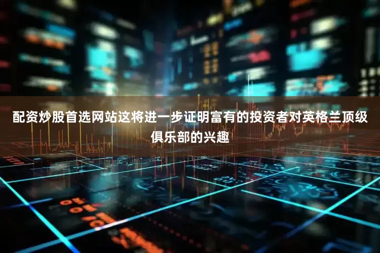 配资炒股首选网站这将进一步证明富有的投资者对英格兰顶级俱乐部的兴趣
