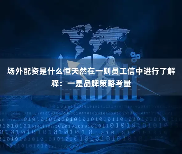 场外配资是什么恒天然在一则员工信中进行了解释：一是品牌策略考量