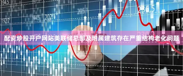 配资炒股开户网站美联储总部及附属建筑存在严重结构老化问题