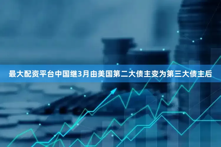 最大配资平台中国继3月由美国第二大债主变为第三大债主后