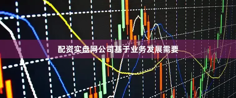 配资实盘网公司基于业务发展需要