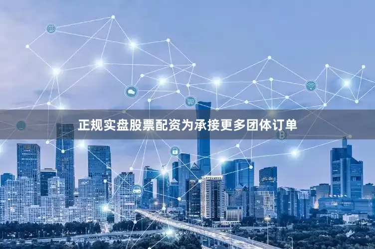 正规实盘股票配资　　为承接更多团体订单