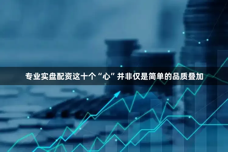 专业实盘配资这十个“心”并非仅是简单的品质叠加