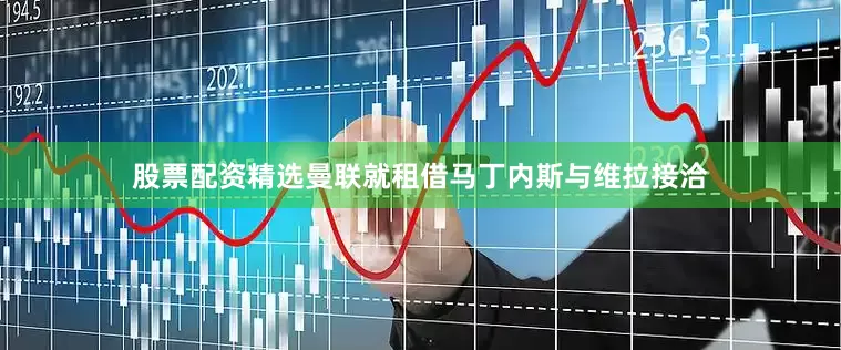 股票配资精选曼联就租借马丁内斯与维拉接洽