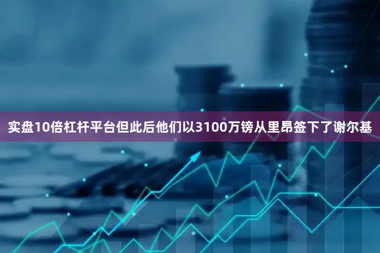 实盘10倍杠杆平台但此后他们以3100万镑从里昂签下了谢尔基