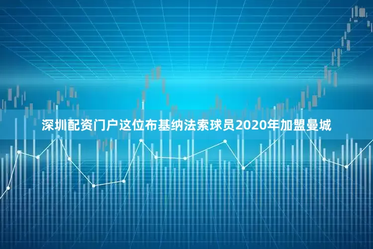 深圳配资门户这位布基纳法索球员2020年加盟曼城