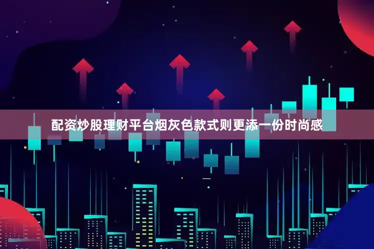 配资炒股理财平台烟灰色款式则更添一份时尚感