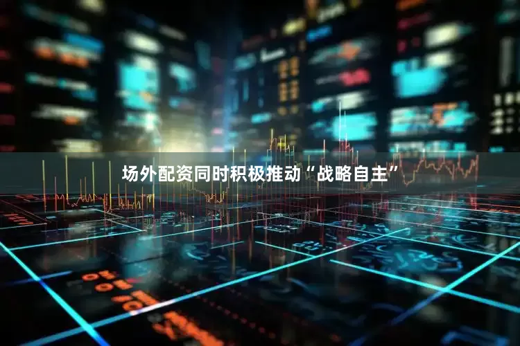 场外配资同时积极推动“战略自主”