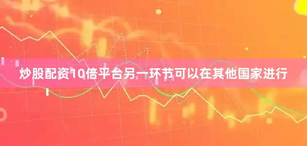 炒股配资10倍平台另一环节可以在其他国家进行