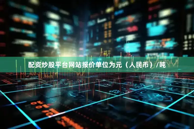 配资炒股平台网站报价单位为元（人民币）/吨